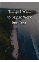 Things I Want to Say at Work but Can't. Notebook: Lined Journal, 120 Pages, 6 x 9, Gift For Office Secret Santa, Co-Worker, Boss, Manager Journal, Beach Island Matte Finish