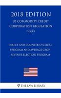 Direct and Counter-Cyclical Program and Average Crop Revenue Election Program (US Commodity Credit Corporation Regulation) (CCC) (2018 Edition)