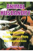 Animal Husbandry: Top Most Practical Guide on Laudable Techniques of Making Money Through Animal Science