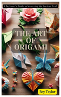 Art of Origami: A Beginner's Guide to Mastering the Ancient Craft