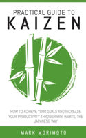 Practical Guide to Kaizen: How to Acheive Your Goals and Increase Your Productivity Through Mini Habits, the Japanese Way(Longevity and Happiness at Hand)