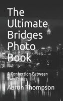 The Ultimate Bridges Photo Book: A Connection Between Two Places