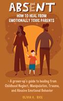 Absent: How to Heal from Emotionally Toxic Parents - A Grown-Up's Guide to Healing from Childhood Neglect, Manipulation, Trauma and Abusive Emotional Behavi