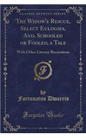 The Widow's Rescue, Select Eulogies, And, Schooled or Fooled, a Tale: With Other Literary Recreations (Classic Reprint)