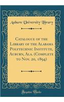 Catalogue of the Library of the Alabama Polytechnic Institute, Auburn, Ala. (Complete to Nov. 20, 1894) (Classic Reprint)