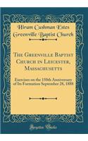 The Greenville Baptist Church in Leicester, Massachusetts: Exercises on the 150th Anniversary of Its Formation September 28, 1888 (Classic Reprint): Exercises on the 150th Anniversary of Its Formation September 28, 1888 (Classic Reprint)