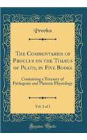The Commentaries of Proclus on the Timæus of Plato, in Five Books, Vol. 1 of 2: Containing a Treasury of Pythagoric and Platonic Physiology (Classic Reprint)