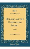 Heloise, or the Unrevealed Secret: A Tale (Classic Reprint)