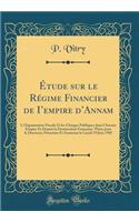 ï¿½tude Sur Le Rï¿½gime Financier de I'empire d'Annam: L'Organisation Fiscale Et Les Charges Publiques Dans l'Ancien Empire Et Depuis La Domination Franï¿½aise; Thï¿½se Pour Le Doctorat, Prï¿½sentï¿½e Et Soutenue Le Lundi 19 Juin 1905 (Classic Repr
