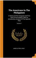 The Americans in the Philippines: A History of the Conquest and First Years of Occupation, with an Introductory Account of the Spanish Rule; Volume 1