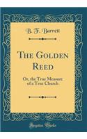 The Golden Reed: Or, the True Measure of a True Church (Classic Reprint)