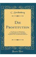 Die Prostitution: Ein Beitrag zur Öffentlichen Sexualhygiene und zur Staatlichen Prophylaxe der Geschlechtskrankheiten (Classic Reprint)