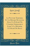 Le Pouvoir Temporel Et Le Régime Municipal Dans Un Évêché De L'empire Germanique Jusqu'à La Réforme (L'évêché De Bale) (Classic Reprint)