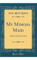 My Mimosa Maid: A Riviera Musical Incident (Classic Reprint)