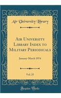 Air University Library Index to Military Periodicals, Vol. 25: January-March 1974 (Classic Reprint)