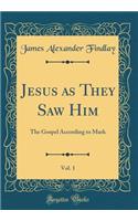 Jesus as They Saw Him, Vol. 1: The Gospel According to Mark (Classic Reprint)