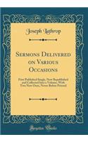 Sermons Delivered on Various Occasions: First Published Singly, Now Republished and Collected Into a Volume, with Two New Ones, Never Before Printed (Classic Reprint): First Published Singly, Now Republished and Collected Into a Volume, with Two New Ones, Never Before Printed (Classic Reprint)