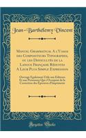 Manuel Grammatical A l'Usage des Compositeurs Typographes, ou les Difficultés de la Langue Française Réduites A Leur Plus Simple Expression: Ouvrage Également Utile aux Éditeurs Et aux Personnes Qui s'Occupent de la Correction des Épreuves d'Imprim