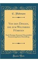 Von den Dingen, die zum Weltkrieg Führten: Nach Heutiger Kenntnis Übersichtlich Zusammengefasste Darstellung (Classic Reprint)