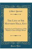 The Life of Sir Matthew Hale, Knt: Sometime Lord Chief Justice of His Majesty's Court of King's-Bench (Classic Reprint)