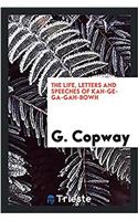 THE LIFE, LETTERS AND SPEECHES OF KAH-GE