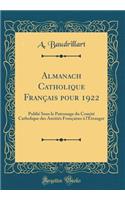 Almanach Catholique FranÃ§ais Pour 1922: PubliÃ© Sous Le Patronage Du ComitÃ© Catholique Des AmitiÃ©s FranÃ§aises Ã? l'Ã?tranger (Classic Reprint): PubliÃ© Sous Le Patronage Du ComitÃ© Catholique Des AmitiÃ©s FranÃ§aises Ã? l'Ã?tranger (Classic Reprint)