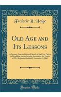 Old Age and Its Lessons: A Sermon Preached in the Church of the First Parish in Brookline, on the Sunday Succeeding the Death of Mr. Benjamin Goddard, November 3, 1861 (Classic Reprint)