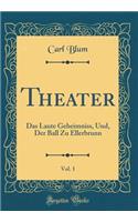 Theater, Vol. 1: Das Laute Geheimniss, Und, Der Ball Zu Ellerbrunn (Classic Reprint)