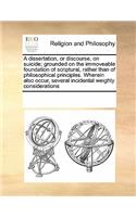 A Dissertation, or Discourse, on Suicide; Grounded on the Immoveable Foundation of Scriptural, Rather Than of Philosophical Principles. Wherein Also Occur, Several Incidental Weighty Considerations: (English)