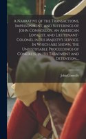 A Narrative of the Transactions, Imprisonment, and Sufferings of John Connolloy, an American Loyalist, and Lieutenant-colonel in His Majesty's Service. In Which Are Shewn, the Unjustifiable Proceedings of Congress, in His Treatment and Detention...