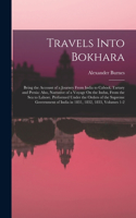 Travels Into Bokhara: Being the Account of a Journey From India to Cabool, Tartary and Persia: Also, Narrative of a Voyage On the Indus, From the Sea to Lahore. Performed