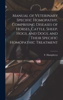 Manual of Veterinary Specific Homopathy, Comprising Diseases of Horses, Cattle, Sheep, Hogs, and Dogs, and Their Specific Homopathic Treatment