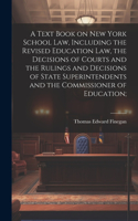 Text Book on New York School law, Including the Revised Education law, the Decisions of Courts and the Rulings and Decisions of State Superintendents and the Commissioner of Education;