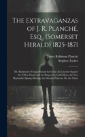 Extravaganzas of J. R. Planché, Esq., (Somerset Herald) 1825-1871