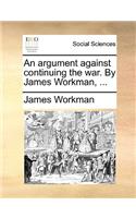 An Argument Against Continuing the War. by James Workman, ...