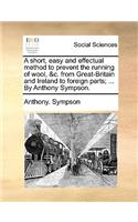 A Short, Easy and Effectual Method to Prevent the Running of Wool, &c. from Great-Britain and Ireland to Foreign Parts; ... by Anthony Sympson.