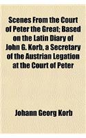 Scenes from the Court of Peter the Great; Based on the Latin Diary of John G. Korb, a Secretary of the Austrian Legation at the Court of Peter the Great