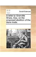 A Letter to Granville Sharp, Esq. on the Proposed Abolition of the Slave Trade.