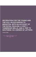 Recreation for the Young and the Old. an Excursion to Brighton, with an Account of the Royal Pavilion