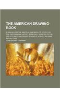 The American Drawing-Book; A Manual for the Amateur, and Basis of Study for the Professional Artist Especially Adapted to the Use of Public and Private Schools, as Well as Home Instruction