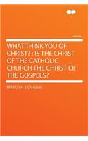 What Think You of Christ?: Is the Christ of the Catholic Church the Christ of the Gospels?