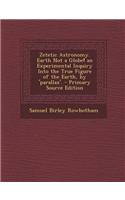 Zetetic Astronomy. Earth Not a Globe! an Experimental Inquiry Into the True Figure of the Earth, by 'Parallax'.