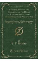 Evidence Taken by the Committee of the House of Representatives of the Commonwealth of Pennsylvania: Appointed (February, 1876, ) to Investigate the Management of the House of Refuge (Classic Reprint)