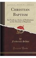 Christian Baptism: Set Forth in a Series of Meditations on the Doctrine of Baptisms (Classic Reprint): Set Forth in a Series of Meditations on the Doctrine of Baptisms (Classic Reprint)