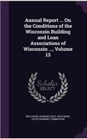 Annual Report ... on the Conditions of the Wisconsin Building and Loan Associations of Wisconsin ..., Volume 13