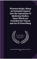 Pharmacologia, Being an Extended Inquiry Into the Operations of Medicinal Bodies, Upon Which Are Founded the Theory and Art of Prescribing