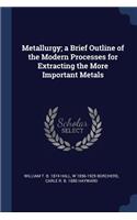 Metallurgy; A Brief Outline of the Modern Processes for Extracting the More Important Metals