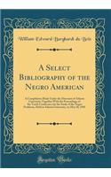 A Select Bibliography of the Negro American: A Compilation Made Under the Direction of Atlanta University; Together with the Proceedings of the Tenth Conference for the Study of the Negro Problems, Held at Atlanta University, on May 30, 1905: A Compilation Made Under the Direction of Atlanta University; Together with the Proceedings of the Tenth Conference for the Study of the Negro Probl