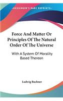 Force And Matter Or Principles Of The Natural Order Of The Universe: With A System Of Morality Based Thereon