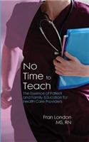 No Time to Teach: The Essence of Patient and Family Education for Health Care Providers: The Essence of Patient and Family Education for Health Care Providers